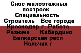 Снос малоэтажных построек  › Специальность ­ Строитель - Все города, Краснодар г. Работа » Резюме   . Кабардино-Балкарская респ.,Нальчик г.